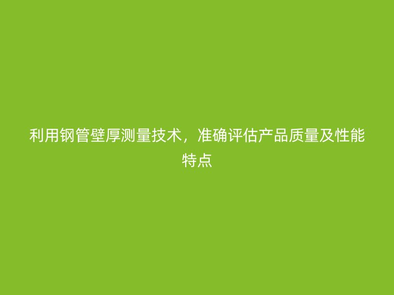 利用鋼管壁厚測量技術，準確評估產(chǎn)品質(zhì)量及性能特點