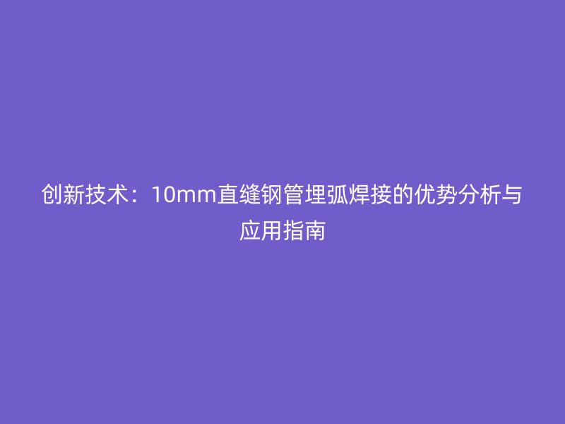 創(chuàng)新技術(shù)：10mm直縫鋼管埋弧焊接的優(yōu)勢分析與應用指南