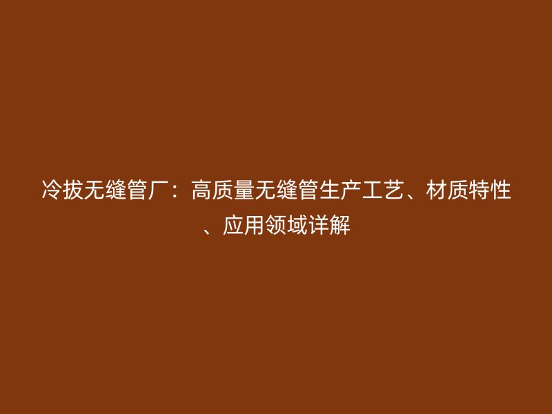 冷拔無縫管廠：高質(zhì)量無縫管生產(chǎn)工藝、材質(zhì)特性、應(yīng)用領(lǐng)域詳解