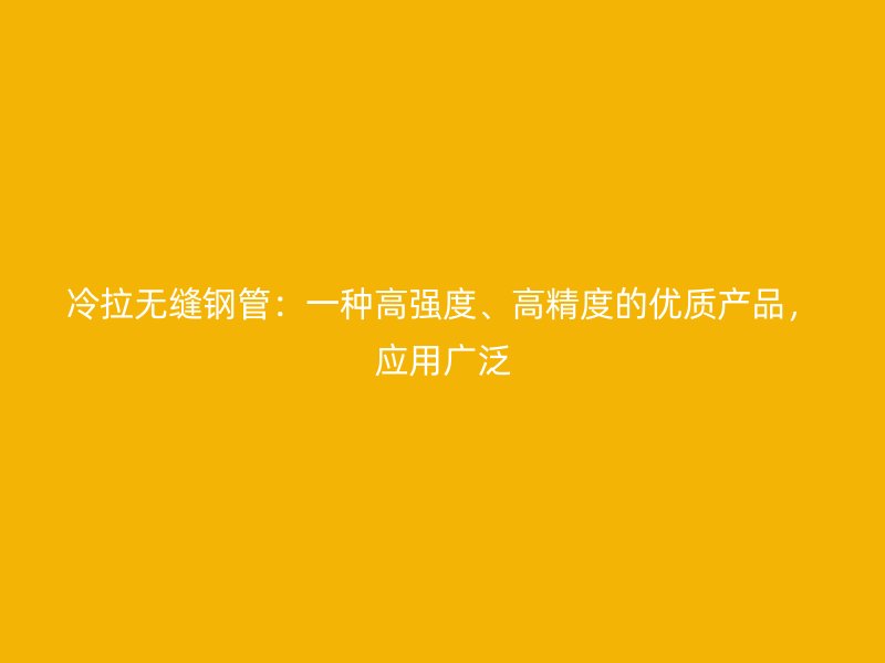 冷拉無縫鋼管：一種高強度、高精度的優(yōu)質(zhì)產(chǎn)品，應(yīng)用廣泛