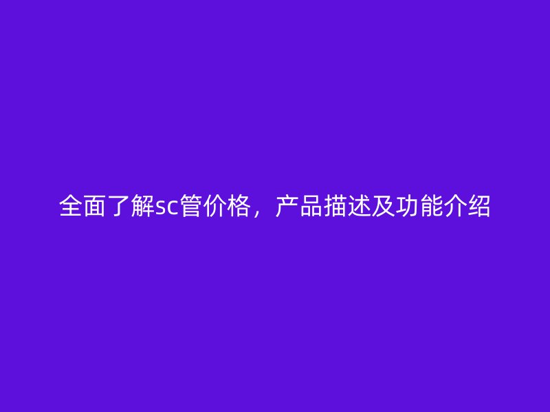 全面了解sc管價(jià)格，產(chǎn)品描述及功能介紹