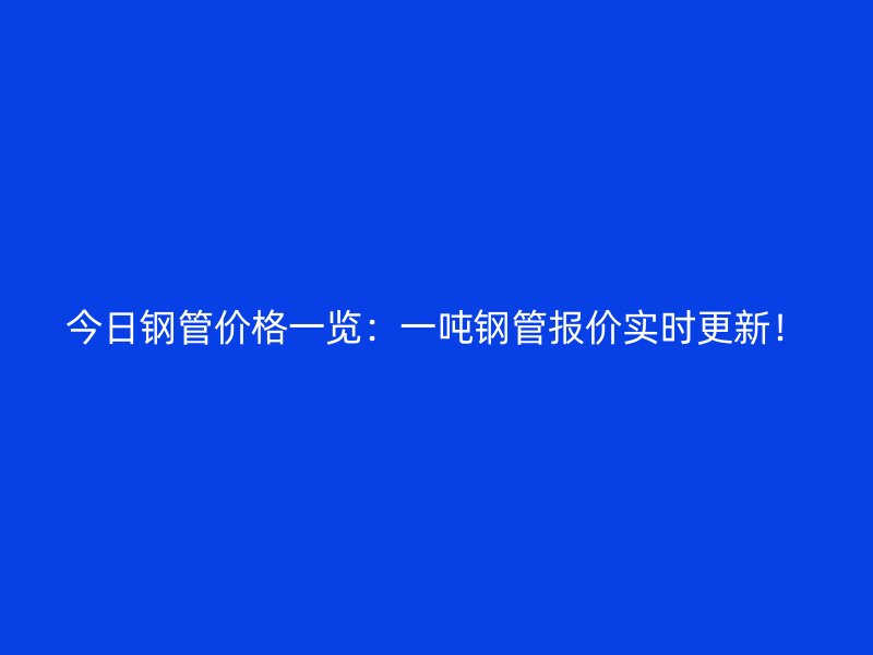 今日鋼管價(jià)格一覽：一噸鋼管報(bào)價(jià)實(shí)時(shí)更新！