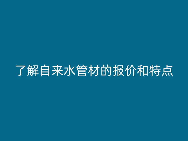 了解自來(lái)水管材的報(bào)價(jià)和特點(diǎn)