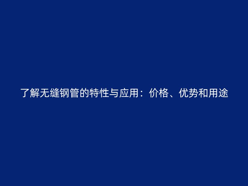 了解無縫鋼管的特性與應用：價格、優(yōu)勢和用途