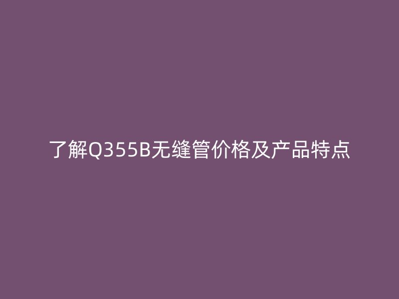 了解Q355B無縫管價(jià)格及產(chǎn)品特點(diǎn)
