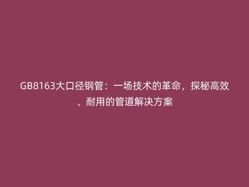 GB8163大口徑鋼管：一場(chǎng)技術(shù)的革命，探秘高效、耐用的管道解決方案
