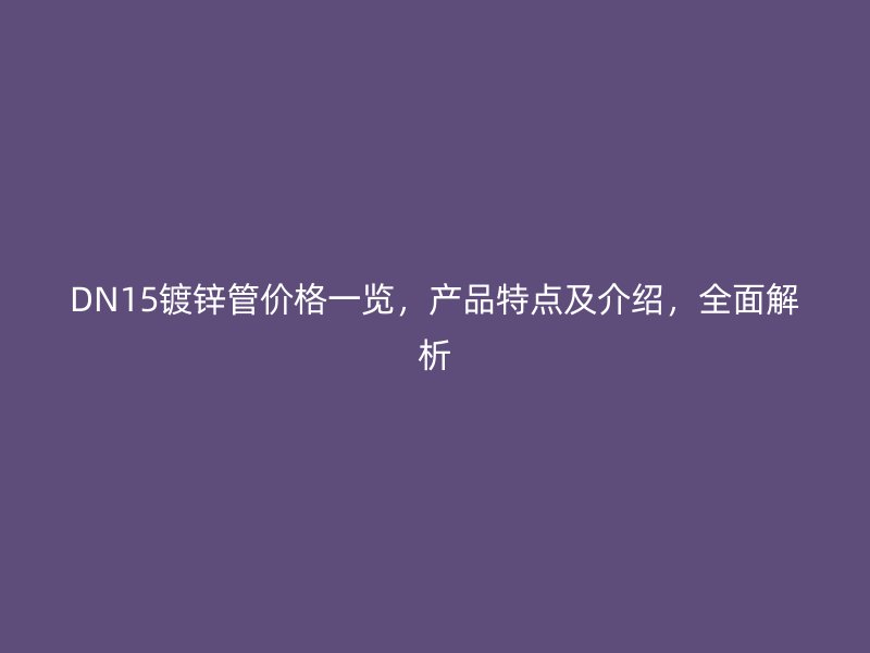 DN15鍍鋅管價(jià)格一覽，產(chǎn)品特點(diǎn)及介紹，全面解析