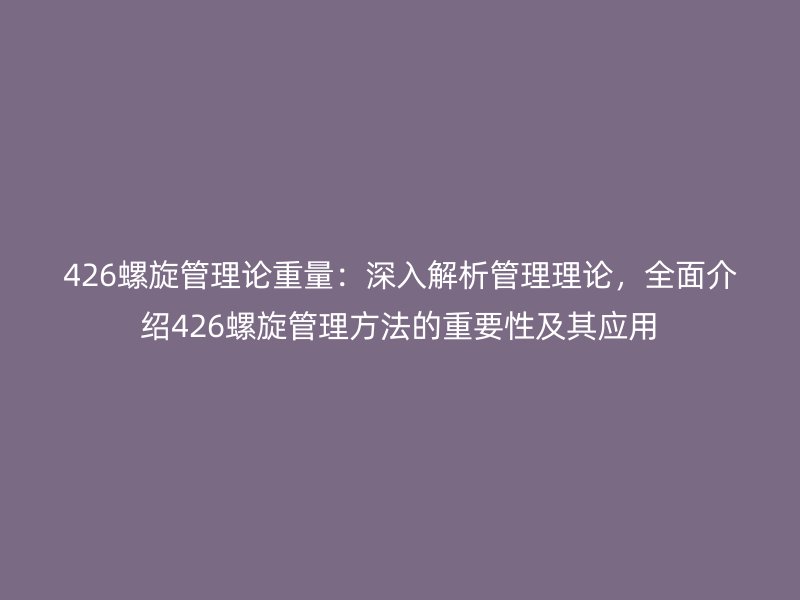 426螺旋管理論重量：深入解析管理理論，全面介紹426螺旋管理方法的重要性及其應(yīng)用