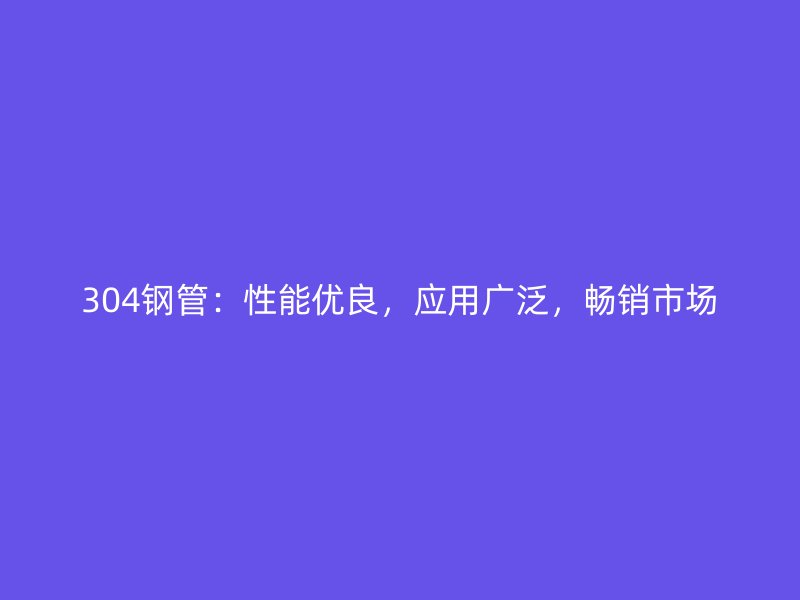304鋼管：性能優(yōu)良，應(yīng)用廣泛，暢銷市場