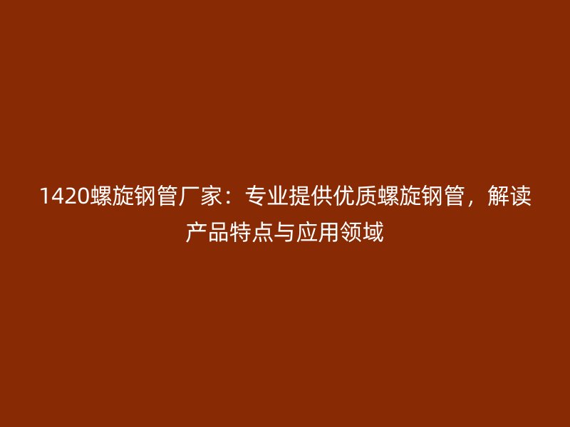 1420螺旋鋼管廠家：專業(yè)提供優(yōu)質(zhì)螺旋鋼管，解讀產(chǎn)品特點與應(yīng)用領(lǐng)域