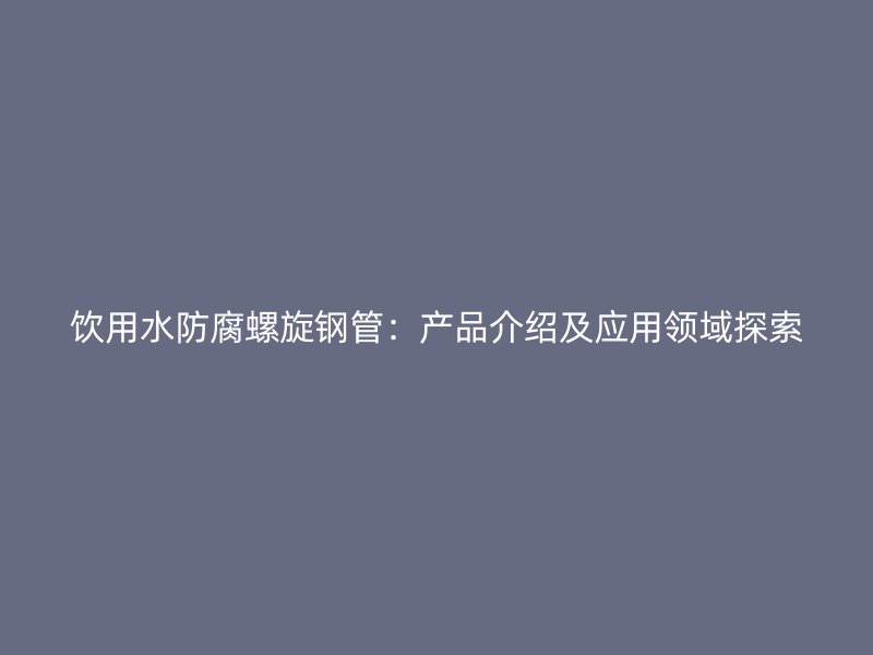 飲用水防腐螺旋鋼管：產(chǎn)品介紹及應(yīng)用領(lǐng)域探索