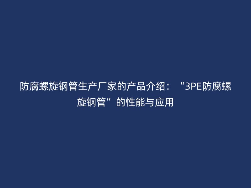 防腐螺旋鋼管生產(chǎn)廠家的產(chǎn)品介紹：“3PE防腐螺旋鋼管”的性能與應(yīng)用