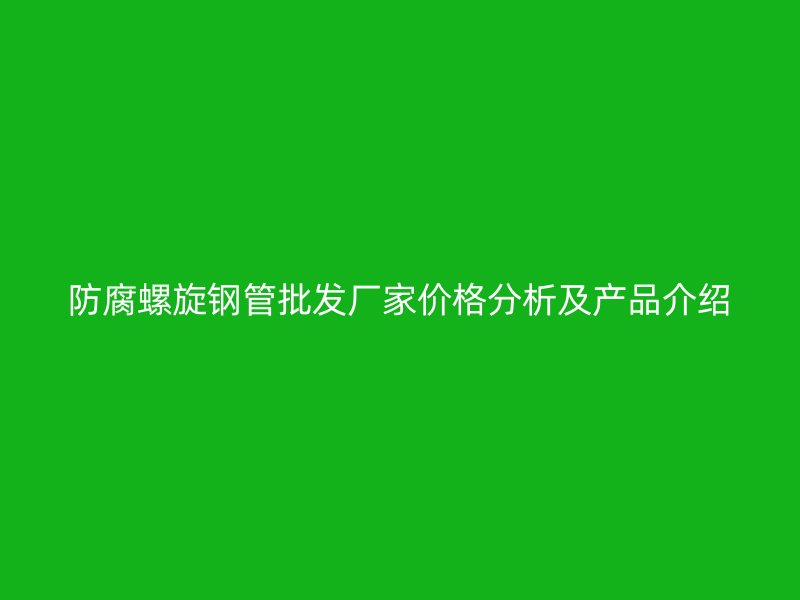 防腐螺旋鋼管批發(fā)廠家價(jià)格分析及產(chǎn)品介紹