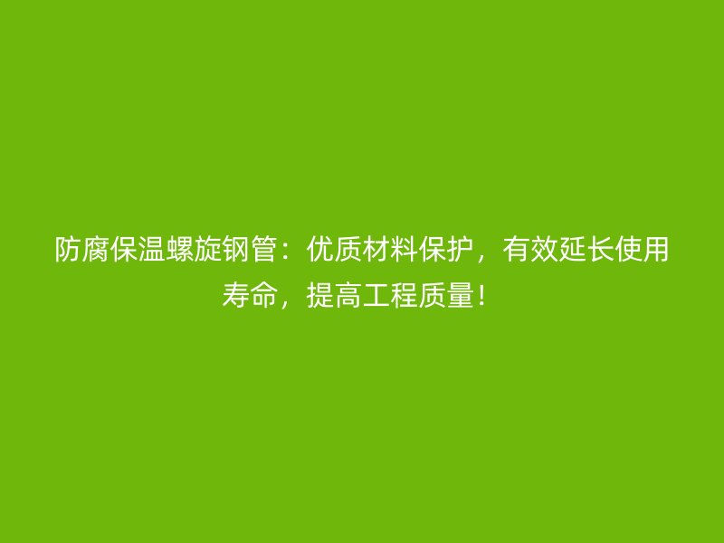 防腐保溫螺旋鋼管：優(yōu)質(zhì)材料保護(hù)，有效延長使用壽命，提高工程質(zhì)量！