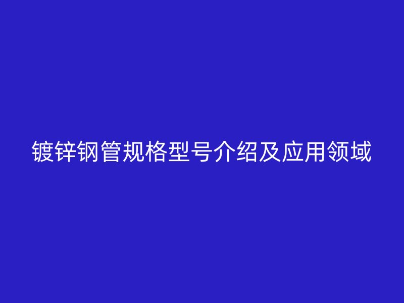 鍍鋅鋼管規(guī)格型號(hào)介紹及應(yīng)用領(lǐng)域
