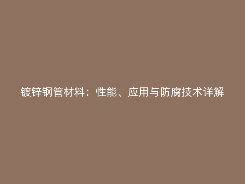 鍍鋅鋼管材料：性能、應(yīng)用與防腐技術(shù)詳解