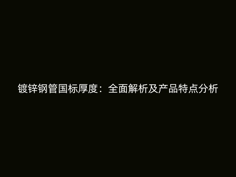 鍍鋅鋼管國標厚度：全面解析及產品特點分析