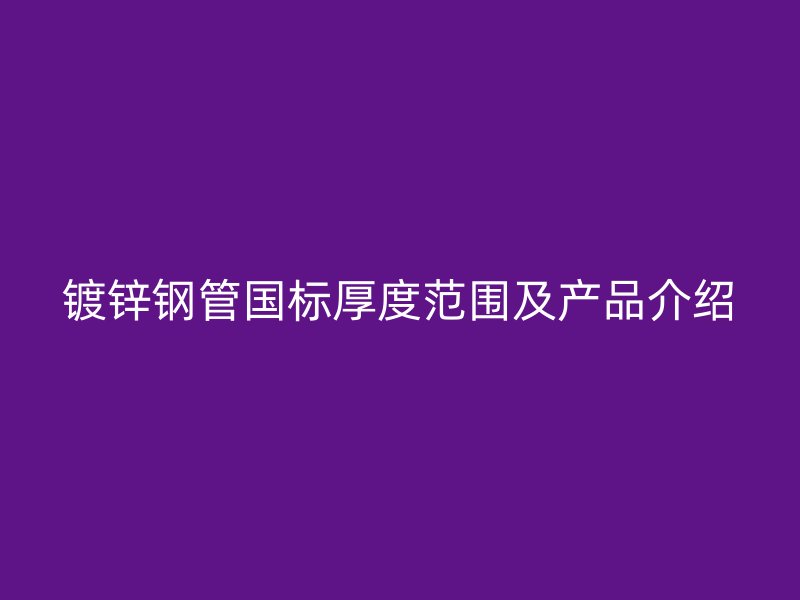 鍍鋅鋼管國標(biāo)厚度范圍及產(chǎn)品介紹