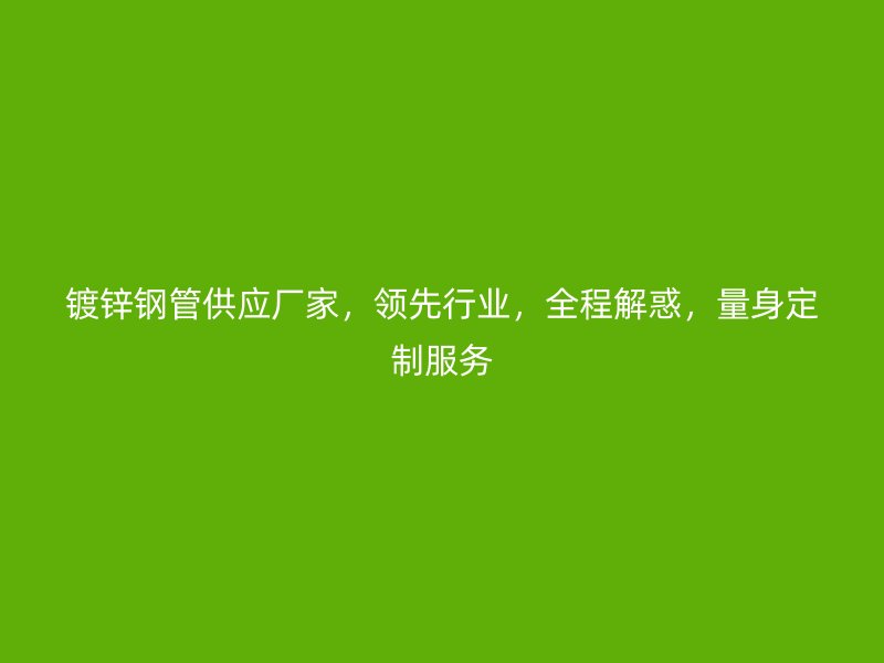 鍍鋅鋼管供應廠家，領先行業(yè)，全程解惑，量身定制服務