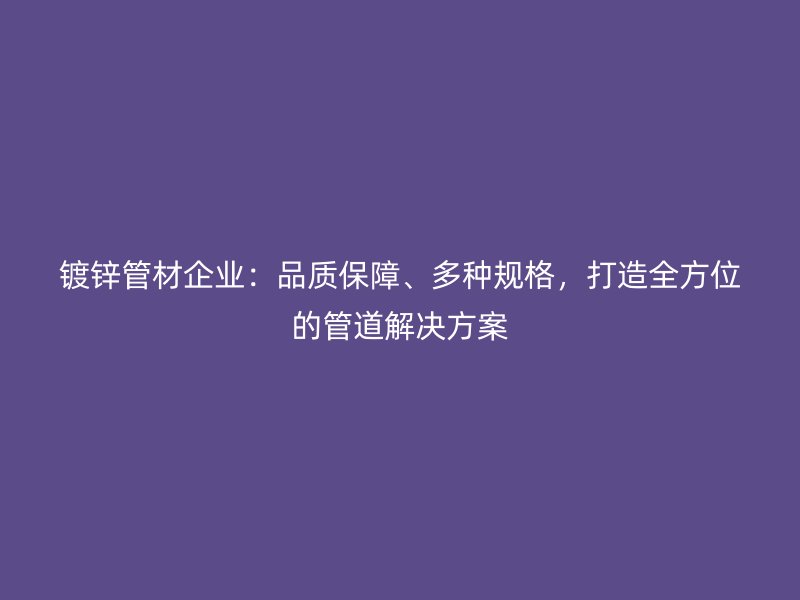 鍍鋅管材企業(yè)：品質(zhì)保障、多種規(guī)格，打造全方位的管道解決方案
