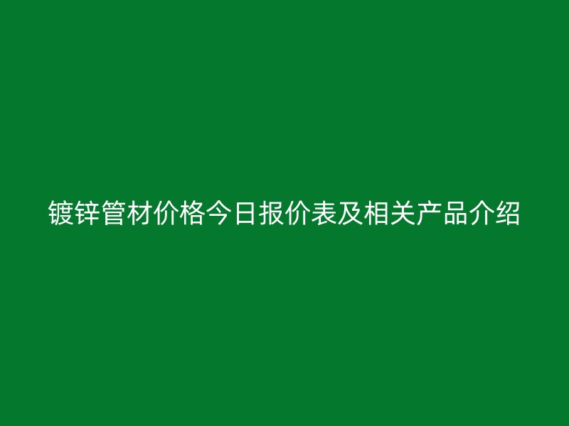鍍鋅管材價(jià)格今日?qǐng)?bào)價(jià)表及相關(guān)產(chǎn)品介紹