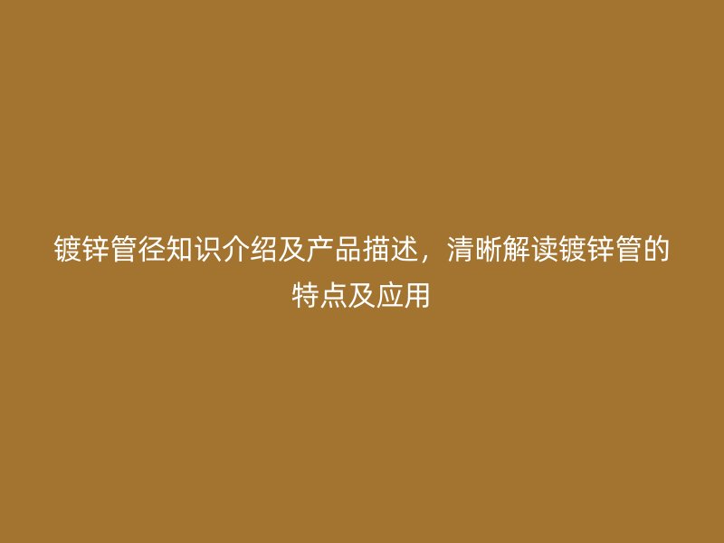 鍍鋅管徑知識介紹及產品描述，清晰解讀鍍鋅管的特點及應用