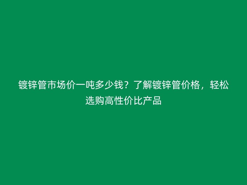 鍍鋅管市場價一噸多少錢？了解鍍鋅管價格，輕松選購高性價比產(chǎn)品