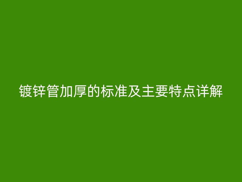 鍍鋅管加厚的標(biāo)準(zhǔn)及主要特點詳解