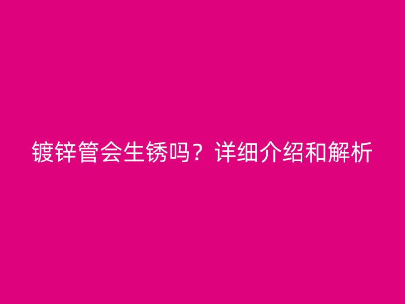 鍍鋅管會生銹嗎？詳細(xì)介紹和解析