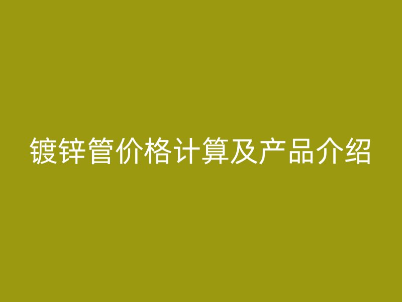 鍍鋅管價格計算及產(chǎn)品介紹