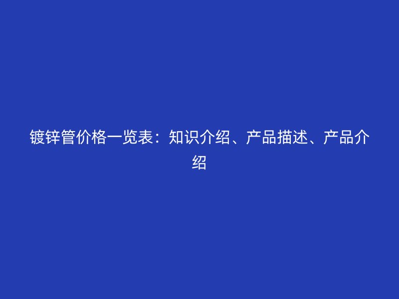 鍍鋅管價格一覽表：知識介紹、產品描述、產品介紹