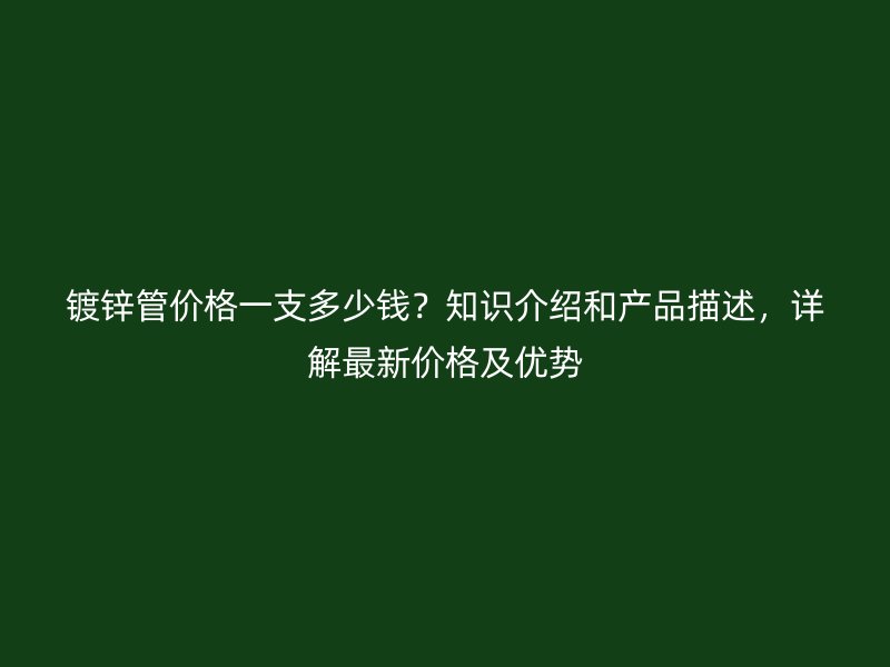 鍍鋅管價格一支多少錢？知識介紹和產(chǎn)品描述，詳解最新價格及優(yōu)勢