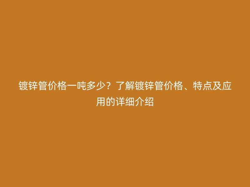 鍍鋅管價格一噸多少？了解鍍鋅管價格、特點及應用的詳細介紹