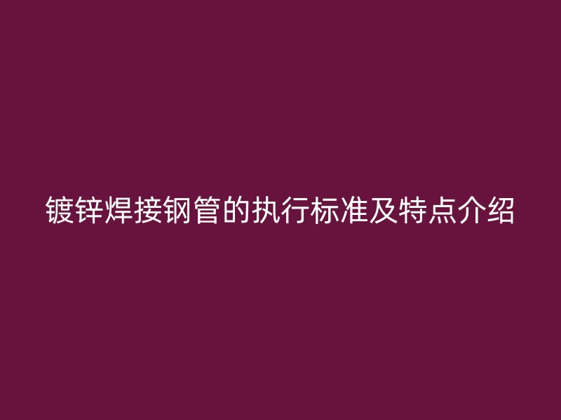 鍍鋅焊接鋼管的執(zhí)行標準及特點介紹