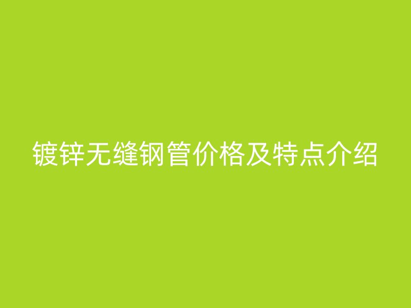 鍍鋅無縫鋼管價格及特點介紹