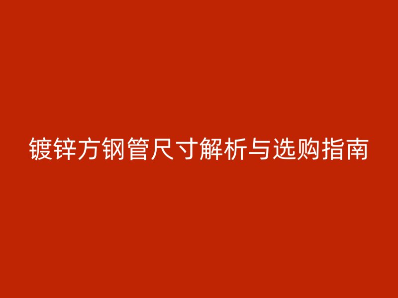 鍍鋅方鋼管尺寸解析與選購指南