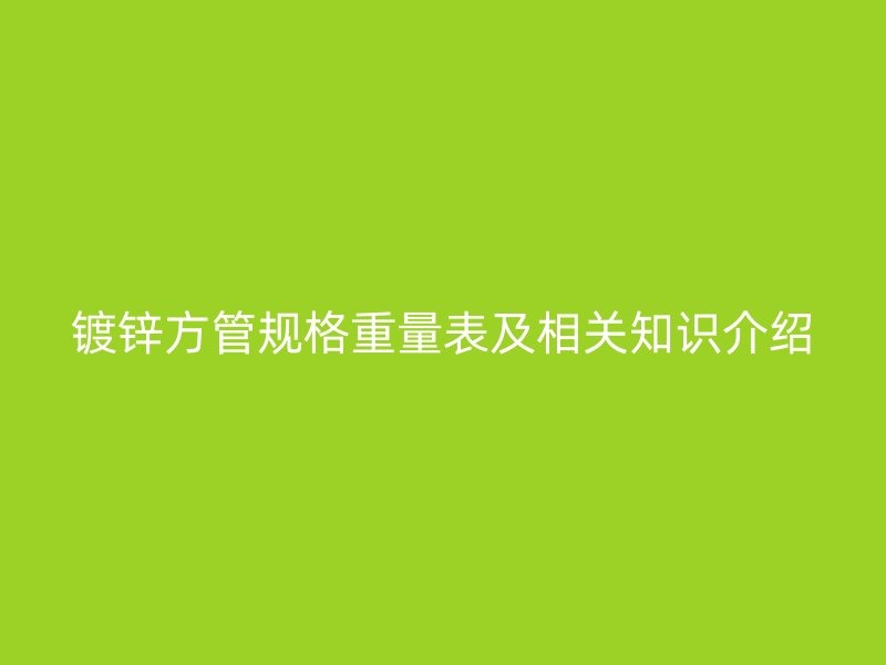鍍鋅方管規(guī)格重量表及相關(guān)知識介紹