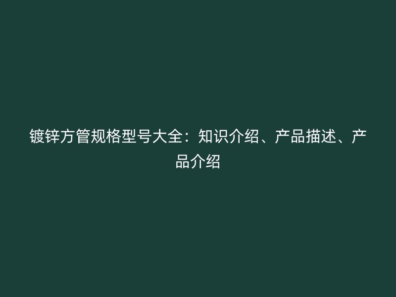 鍍鋅方管規(guī)格型號大全：知識介紹、產(chǎn)品描述、產(chǎn)品介紹