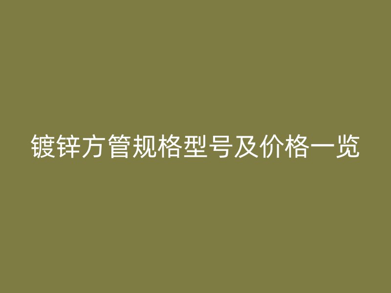 鍍鋅方管規(guī)格型號(hào)及價(jià)格一覽