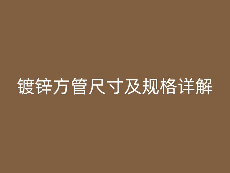 鍍鋅方管尺寸及規(guī)格詳解