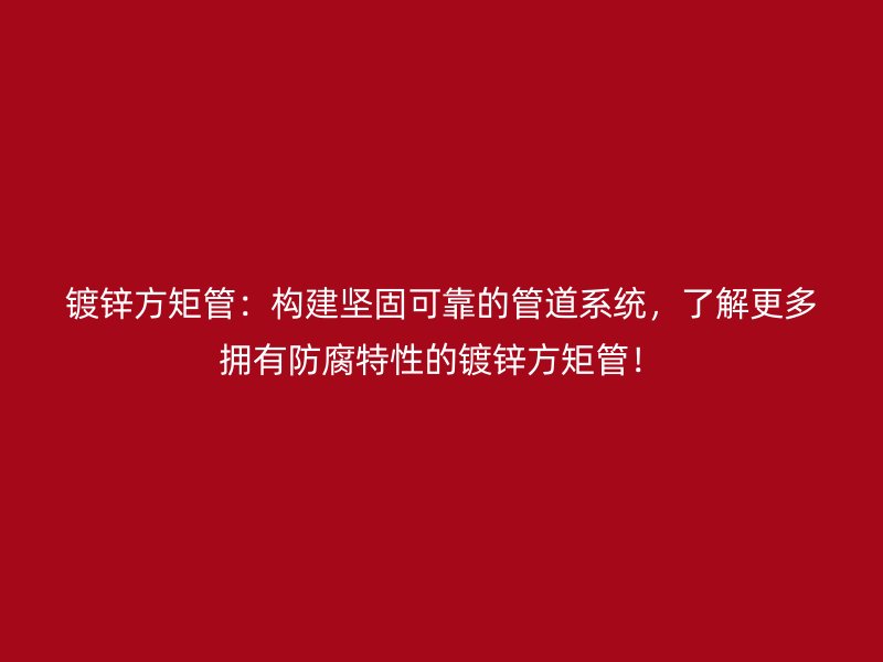 鍍鋅方矩管：構(gòu)建堅(jiān)固可靠的管道系統(tǒng)，了解更多擁有防腐特性的鍍鋅方矩管！