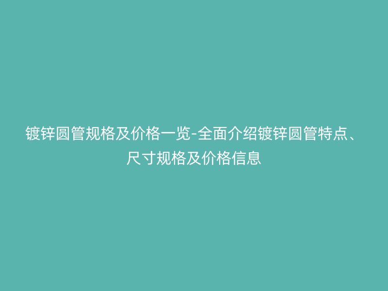 鍍鋅圓管規(guī)格及價格一覽-全面介紹鍍鋅圓管特點、尺寸規(guī)格及價格信息