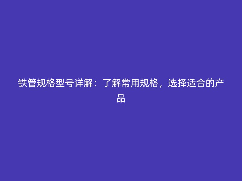 鐵管規(guī)格型號詳解：了解常用規(guī)格，選擇適合的產(chǎn)品