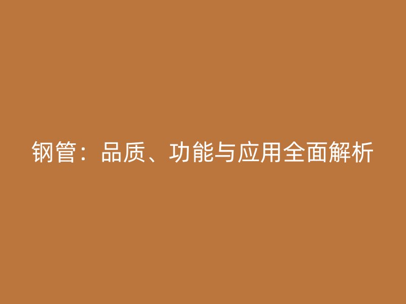 鋼管：品質(zhì)、功能與應(yīng)用全面解析