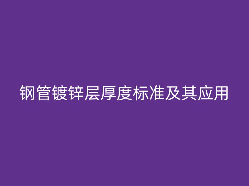 鋼管鍍鋅層厚度標(biāo)準(zhǔn)及其應(yīng)用