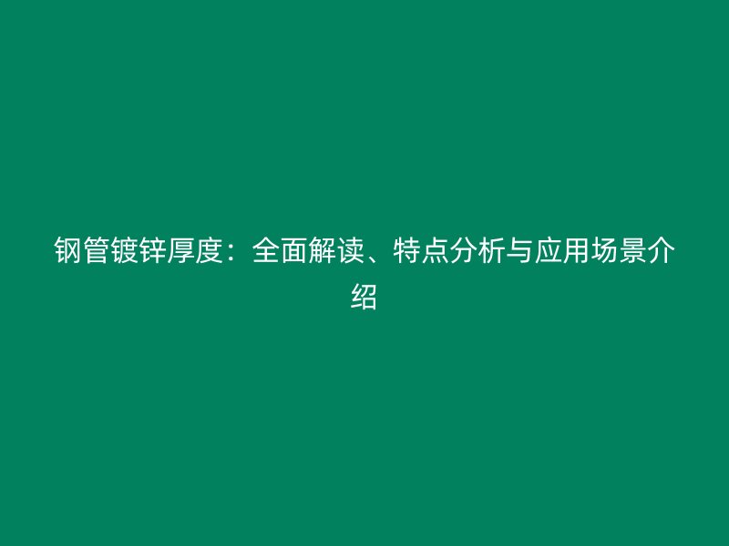 鋼管鍍鋅厚度：全面解讀、特點分析與應(yīng)用場景介紹