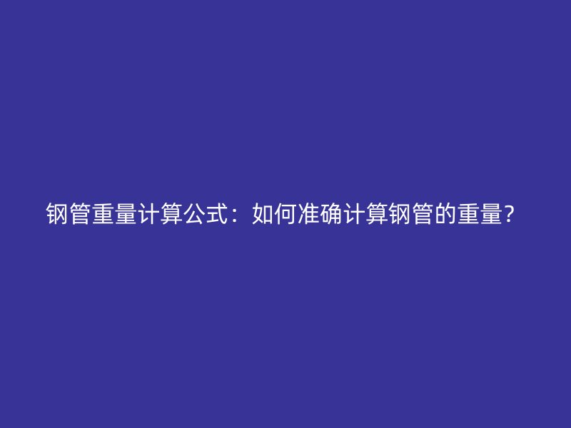 鋼管重量計算公式：如何準確計算鋼管的重量？