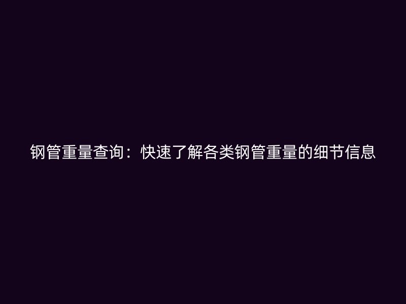 鋼管重量查詢：快速了解各類鋼管重量的細節(jié)信息