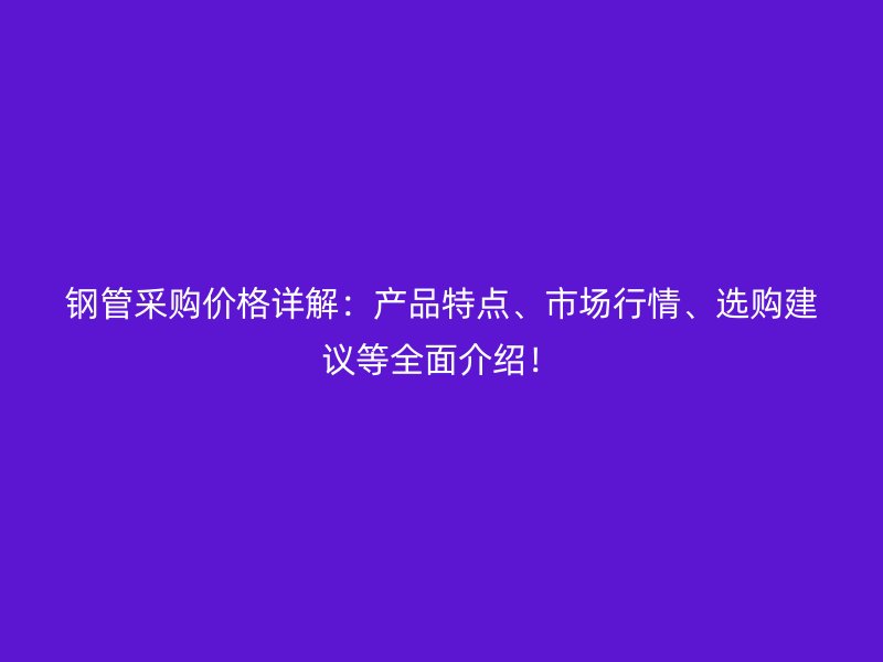 鋼管采購價格詳解：產(chǎn)品特點、市場行情、選購建議等全面介紹！