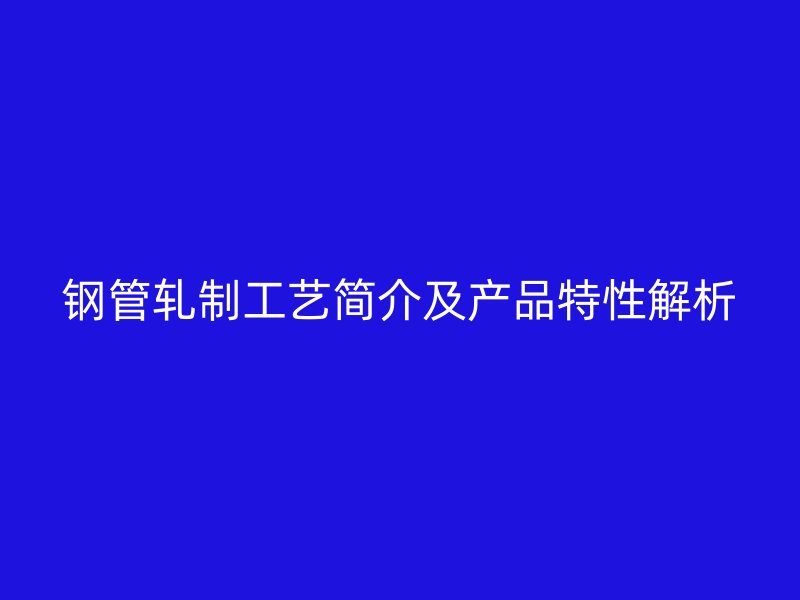鋼管軋制工藝簡介及產(chǎn)品特性解析